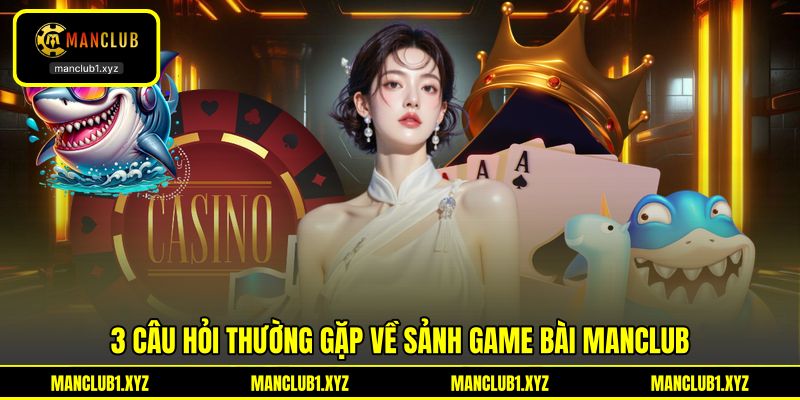 3 câu hỏi thường gặp về sảnh game bài MANCLUB