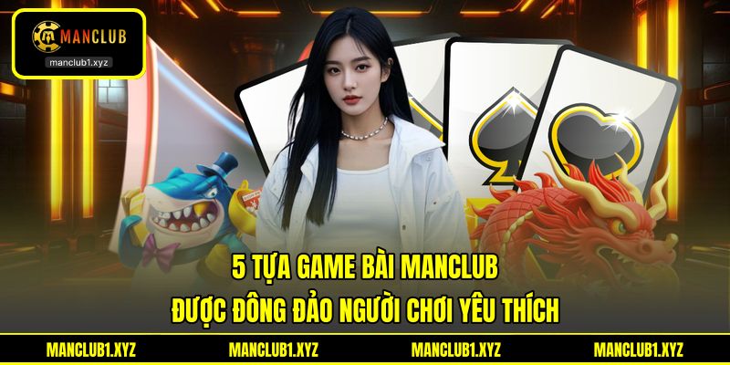5 tựa game bài MANCLUB được đông đảo người chơi yêu thích