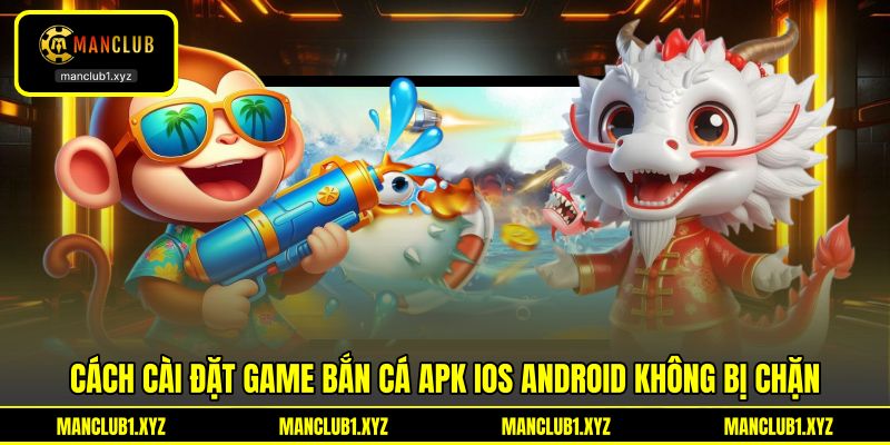 Cách cài đặt game bắn cá APK iOS Android không bị chặn