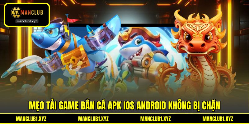 Mẹo tải game bắn cá APK iOS Android không bị chặn