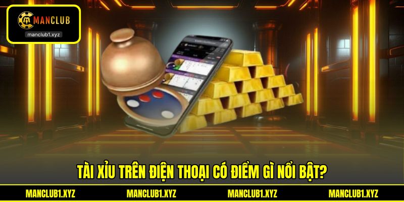 Tài xỉu trên điện thoại có điểm gì nổi bật?